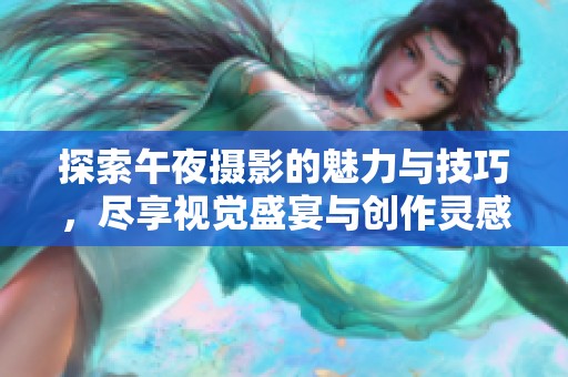 探索午夜摄影的魅力与技巧，尽享视觉盛宴与创作灵感