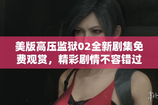 美版高压监狱02全新剧集免费观赏，精彩剧情不容错过