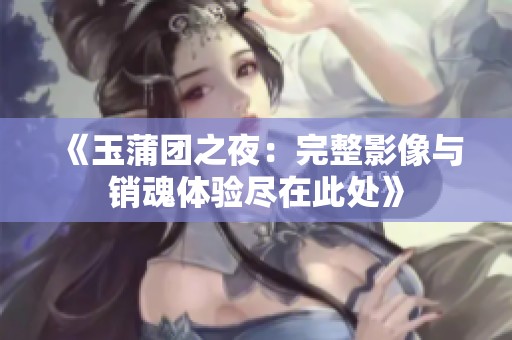《玉蒲团之夜：完整影像与销魂体验尽在此处》