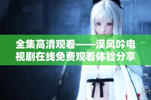 全集高清观看——漠风吟电视剧在线免费观看体验分享