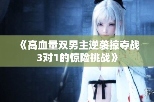 《高血量双男主逆袭掠夺战3对1的惊险挑战》