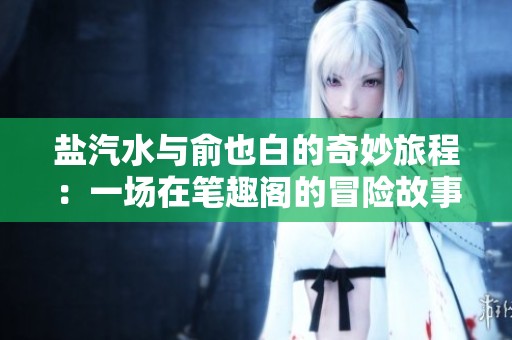 盐汽水与俞也白的奇妙旅程：一场在笔趣阁的冒险故事