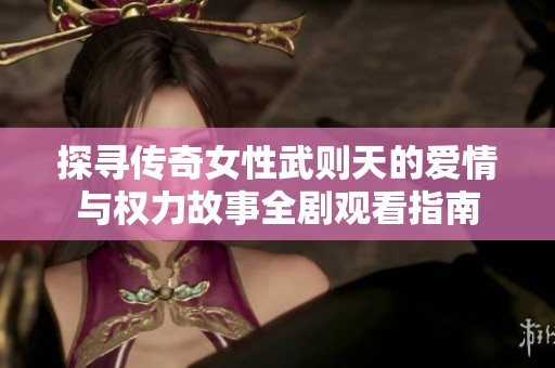 探寻传奇女性武则天的爱情与权力故事全剧观看指南