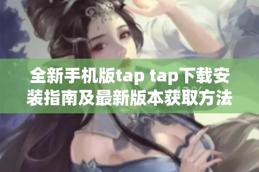 全新手机版tap tap下载安装指南及最新版本获取方法