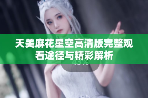 天美麻花星空高清版完整观看途径与精彩解析