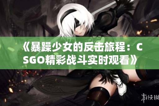 《暴躁少女的反击旅程：CSGO精彩战斗实时观看》