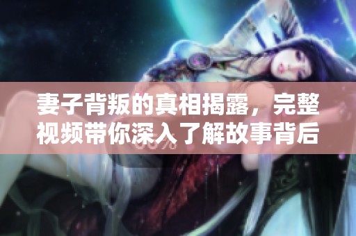 妻子背叛的真相揭露，完整视频带你深入了解故事背后