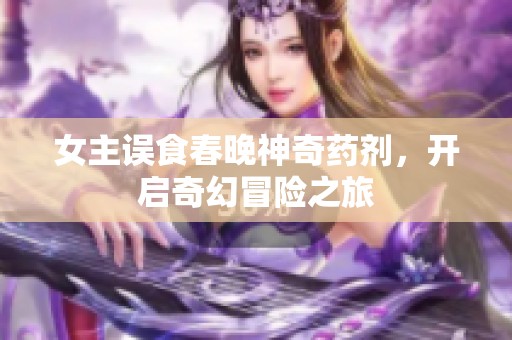 女主误食春晚神奇药剂，开启奇幻冒险之旅