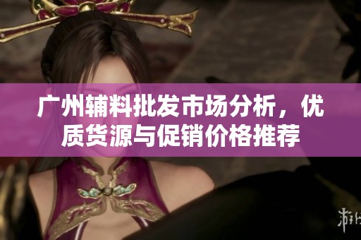 广州辅料批发市场分析，优质货源与促销价格推荐
