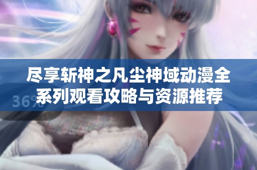 尽享斩神之凡尘神域动漫全系列观看攻略与资源推荐