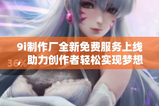 9i制作厂全新免费服务上线，助力创作者轻松实现梦想