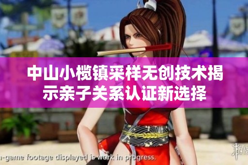 中山小榄镇采样无创技术揭示亲子关系认证新选择