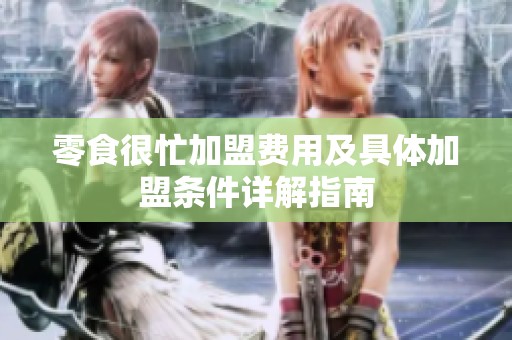 零食很忙加盟费用及具体加盟条件详解指南