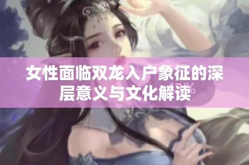 女性面临双龙入户象征的深层意义与文化解读