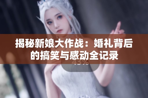 揭秘新娘大作战：婚礼背后的搞笑与感动全记录