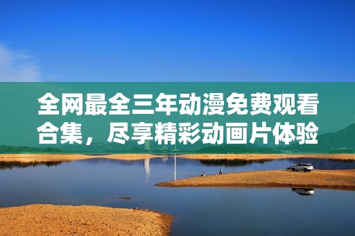 全网最全三年动漫免费观看合集，尽享精彩动画片体验