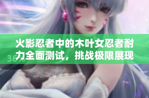 火影忍者中的木叶女忍者耐力全面测试，挑战极限展现实力
