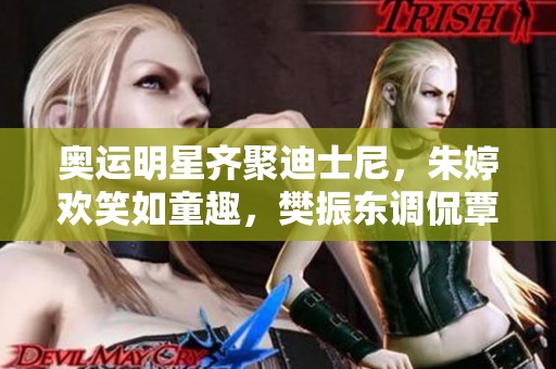 奥运明星齐聚迪士尼，朱婷欢笑如童趣，樊振东调侃覃鹏