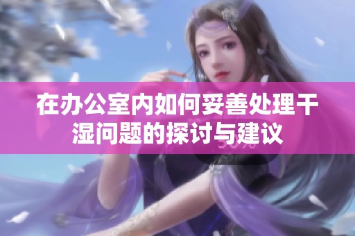 在办公室内如何妥善处理干湿问题的探讨与建议