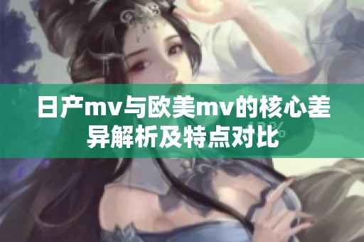 日产mv与欧美mv的核心差异解析及特点对比