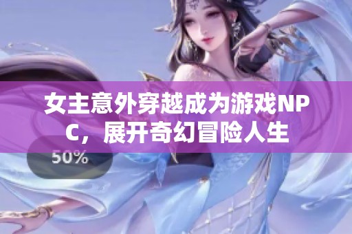 女主意外穿越成为游戏NPC，展开奇幻冒险人生