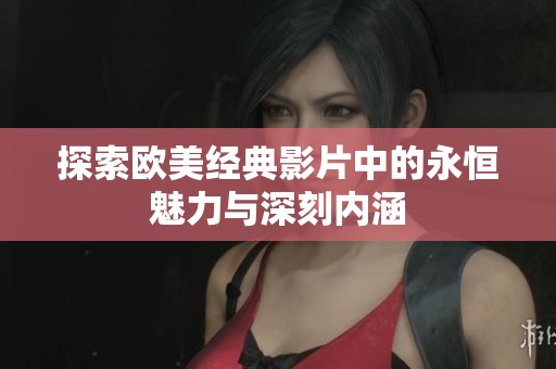 探索欧美经典影片中的永恒魅力与深刻内涵