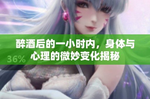 醉酒后的一小时内，身体与心理的微妙变化揭秘