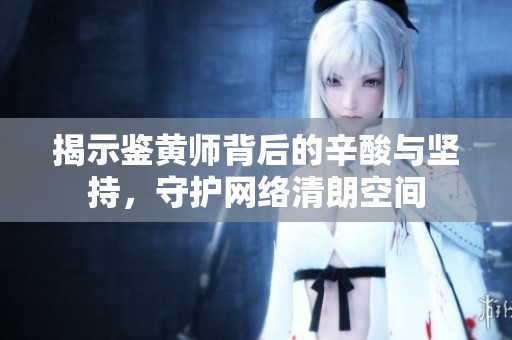 揭示鉴黄师背后的辛酸与坚持，守护网络清朗空间