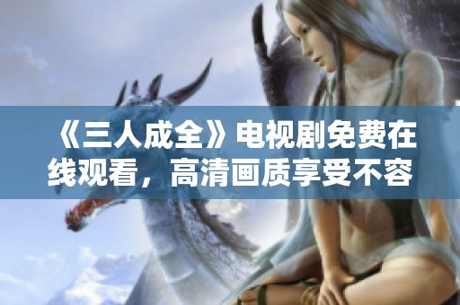 《三人成全》电视剧免费在线观看，高清画质享受不容错过