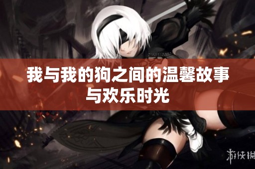 我与我的狗之间的温馨故事与欢乐时光