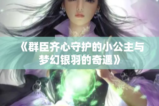 《群臣齐心守护的小公主与梦幻银羽的奇遇》
