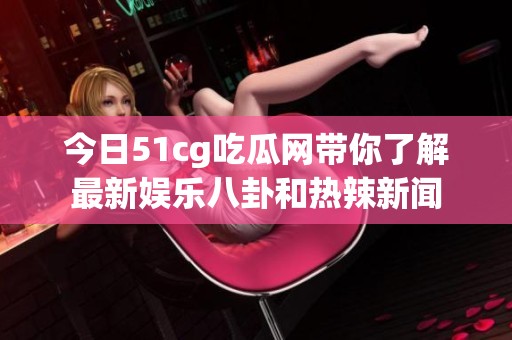 今日51cg吃瓜网带你了解最新娱乐八卦和热辣新闻