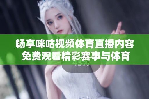 畅享咪咕视频体育直播内容 免费观看精彩赛事与体育盛事