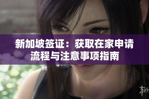 新加坡签证：获取在家申请流程与注意事项指南