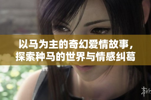 以马为主的奇幻爱情故事，探索种马的世界与情感纠葛