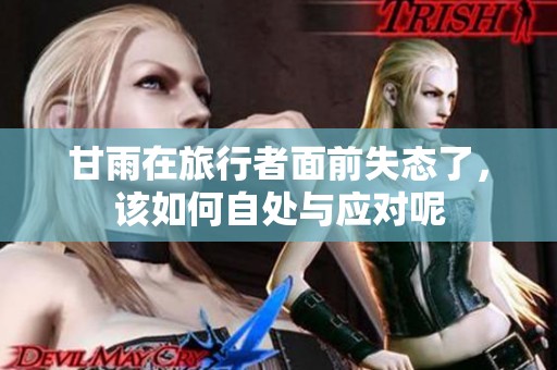 甘雨在旅行者面前失态了，该如何自处与应对呢