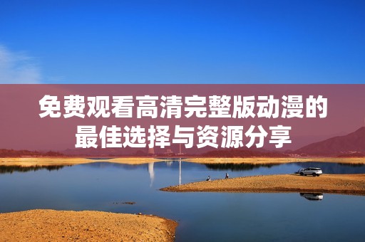 免费观看高清完整版动漫的最佳选择与资源分享