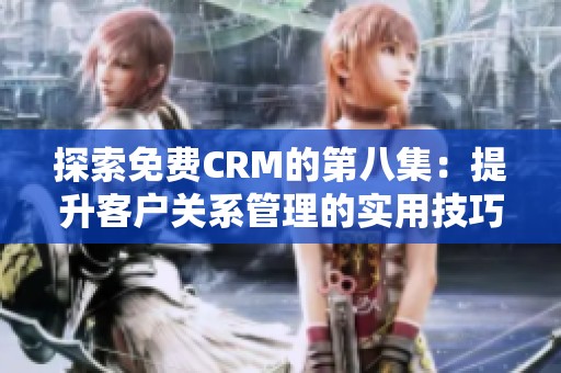 探索免费CRM的第八集：提升客户关系管理的实用技巧与策略