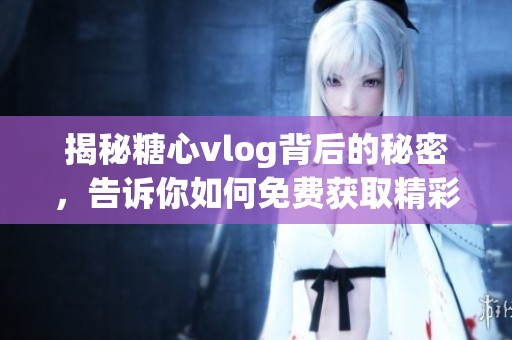 揭秘糖心vlog背后的秘密，告诉你如何免费获取精彩内容