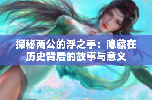 探秘两公的浮之手：隐藏在历史背后的故事与意义