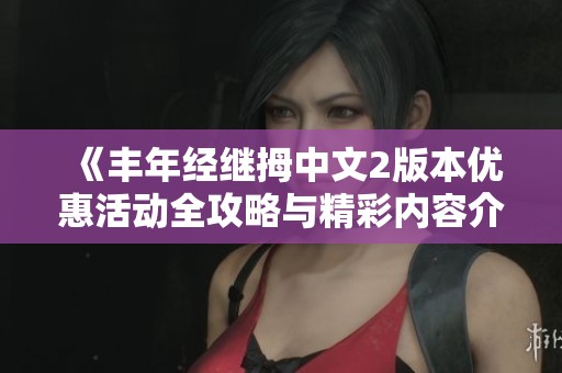《丰年经继拇中文2版本优惠活动全攻略与精彩内容介绍》