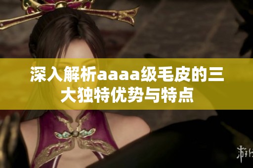 深入解析aaaa级毛皮的三大独特优势与特点