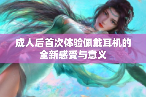 成人后首次体验佩戴耳机的全新感受与意义