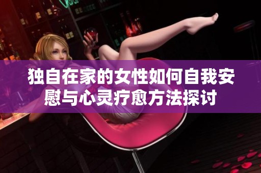 独自在家的女性如何自我安慰与心灵疗愈方法探讨