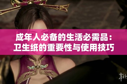 成年人必备的生活必需品：卫生纸的重要性与使用技巧