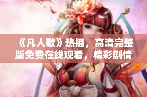 《凡人歌》热播，高清完整版免费在线观看，精彩剧情不容错过