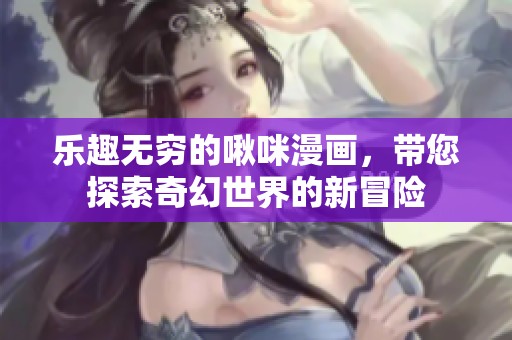 乐趣无穷的啾咪漫画，带您探索奇幻世界的新冒险