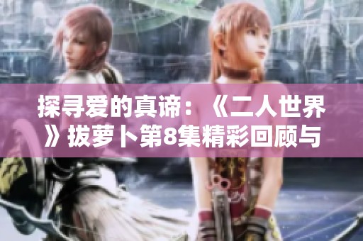 探寻爱的真谛：《二人世界》拔萝卜第8集精彩回顾与解析
