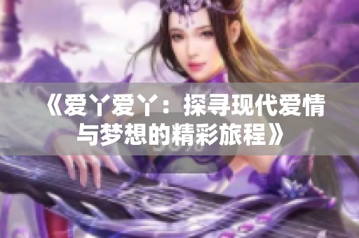 《爱丫爱丫：探寻现代爱情与梦想的精彩旅程》