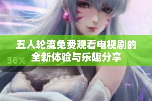 五人轮流免费观看电视剧的全新体验与乐趣分享